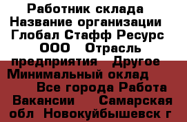 Работник склада › Название организации ­ Глобал Стафф Ресурс, ООО › Отрасль предприятия ­ Другое › Минимальный оклад ­ 26 000 - Все города Работа » Вакансии   . Самарская обл.,Новокуйбышевск г.